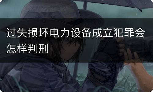 过失损坏电力设备成立犯罪会怎样判刑