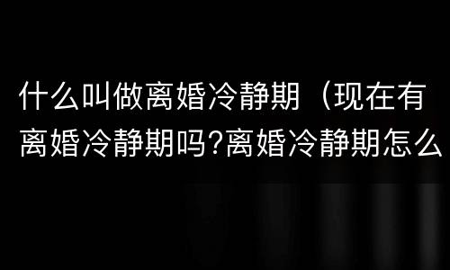 什么叫做离婚冷静期（现在有离婚冷静期吗?离婚冷静期怎么解读?）
