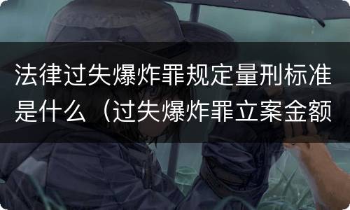法律过失爆炸罪规定量刑标准是什么（过失爆炸罪立案金额标准）