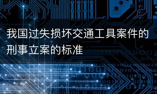 我国过失损坏交通工具案件的刑事立案的标准