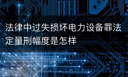 法律中过失损坏电力设备罪法定量刑幅度是怎样