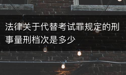 法律关于代替考试罪规定的刑事量刑档次是多少