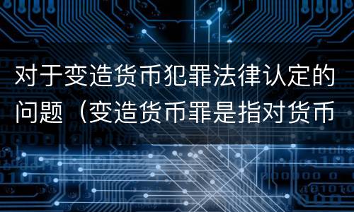 对于变造货币犯罪法律认定的问题（变造货币罪是指对货币采用什么方法）
