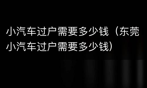 小汽车过户需要多少钱（东莞小汽车过户需要多少钱）