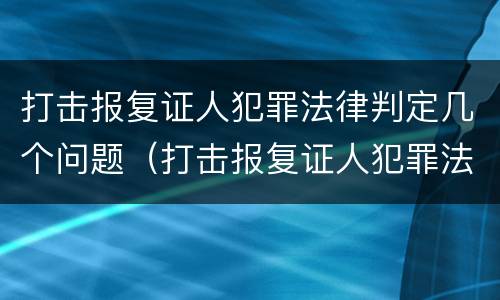 打击报复证人犯罪法律判定几个问题（打击报复证人犯罪法律判定几个问题的标准）