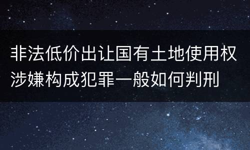 非法低价出让国有土地使用权涉嫌构成犯罪一般如何判刑