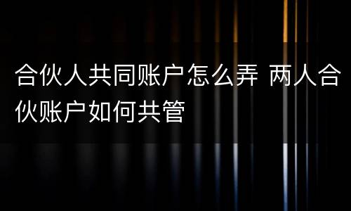 合伙人共同账户怎么弄 两人合伙账户如何共管