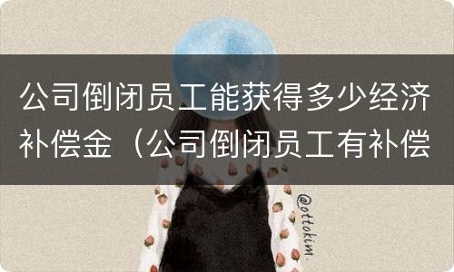 公司倒闭员工能获得多少经济补偿金（公司倒闭员工有补偿吗怎么补偿）