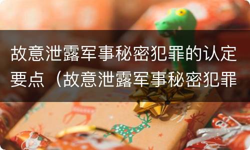 故意泄露军事秘密犯罪的认定要点（故意泄露军事秘密犯罪的认定要点是什么）