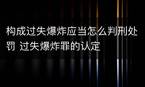 构成过失爆炸应当怎么判刑处罚 过失爆炸罪的认定