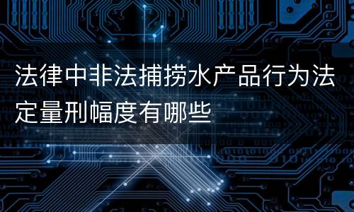 法律中非法捕捞水产品行为法定量刑幅度有哪些