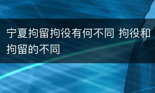 宁夏拘留拘役有何不同 拘役和拘留的不同