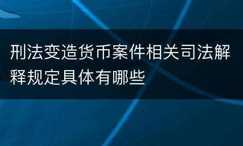 刑法变造货币案件相关司法解释规定具体有哪些