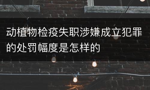动植物检疫失职涉嫌成立犯罪的处罚幅度是怎样的