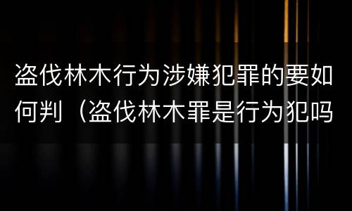 盗伐林木行为涉嫌犯罪的要如何判（盗伐林木罪是行为犯吗）