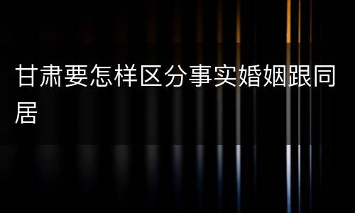 甘肃要怎样区分事实婚姻跟同居