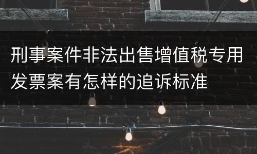 刑事案件非法出售增值税专用发票案有怎样的追诉标准