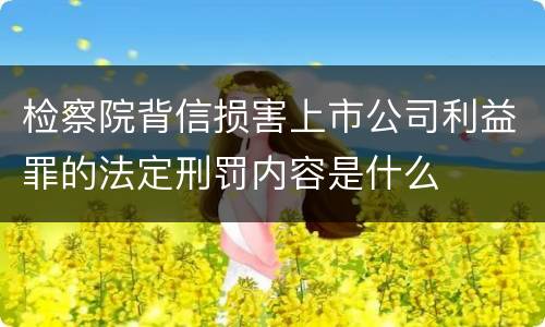 检察院背信损害上市公司利益罪的法定刑罚内容是什么