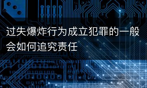 过失爆炸行为成立犯罪的一般会如何追究责任