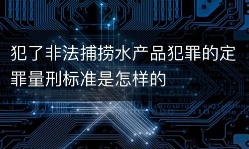 犯了非法捕捞水产品犯罪的定罪量刑标准是怎样的