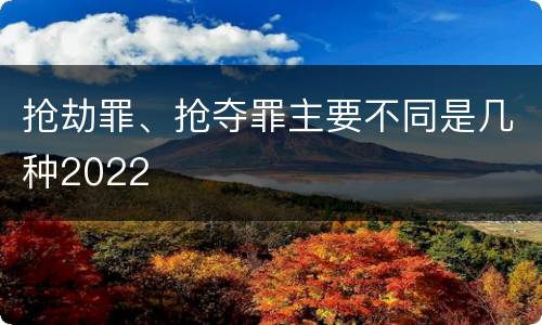 抢劫罪、抢夺罪主要不同是几种2022