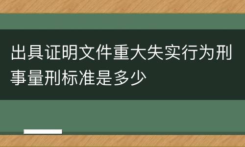 出具证明文件重大失实行为刑事量刑标准是多少