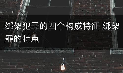 绑架犯罪的四个构成特征 绑架罪的特点