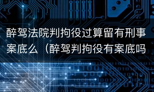 醉驾法院判拘役过算留有刑事案底么（醉驾判拘役有案底吗）