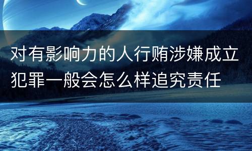 对有影响力的人行贿涉嫌成立犯罪一般会怎么样追究责任