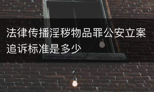 法律传播淫秽物品罪公安立案追诉标准是多少