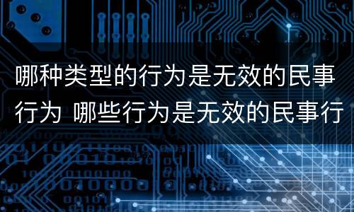 哪种类型的行为是无效的民事行为 哪些行为是无效的民事行为
