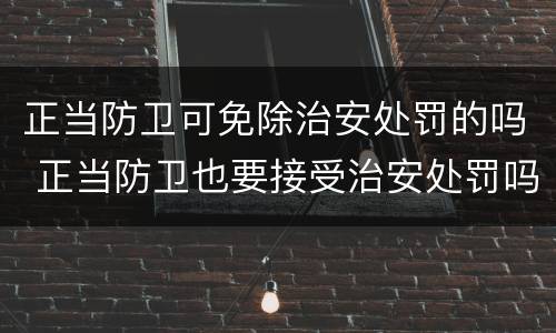 正当防卫可免除治安处罚的吗 正当防卫也要接受治安处罚吗