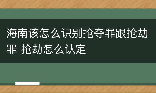 海南该怎么识别抢夺罪跟抢劫罪 抢劫怎么认定