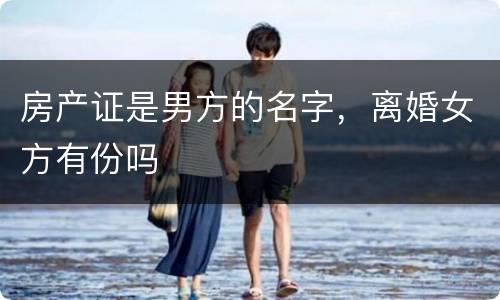 房产证是男方的名字，离婚女方有份吗