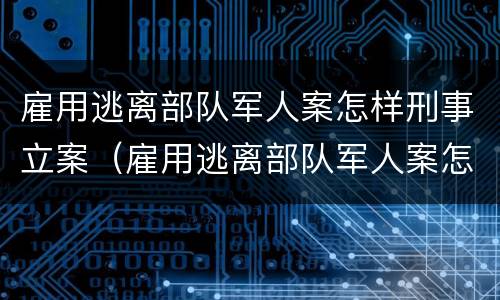 雇用逃离部队军人案怎样刑事立案（雇用逃离部队军人案怎样刑事立案的）