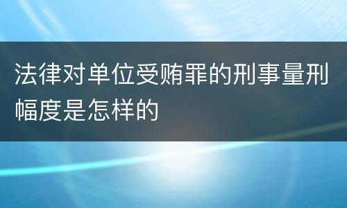法律对单位受贿罪的刑事量刑幅度是怎样的