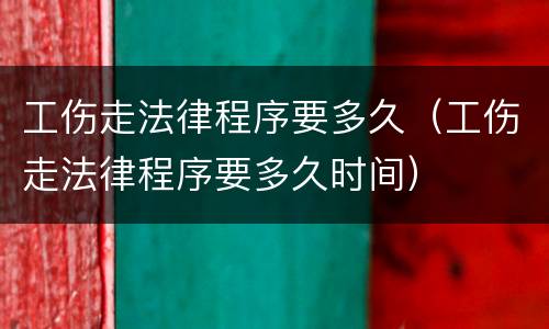 工伤走法律程序要多久（工伤走法律程序要多久时间）