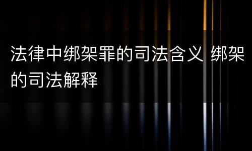 法律中绑架罪的司法含义 绑架的司法解释