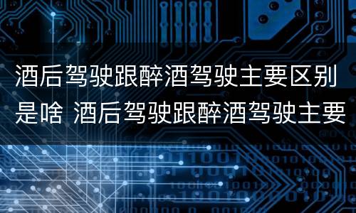 酒后驾驶跟醉酒驾驶主要区别是啥 酒后驾驶跟醉酒驾驶主要区别是啥呢