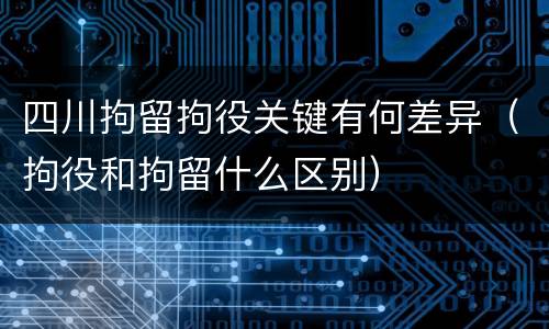 四川拘留拘役关键有何差异（拘役和拘留什么区别）