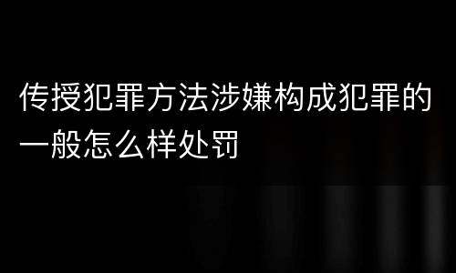 传授犯罪方法涉嫌构成犯罪的一般怎么样处罚