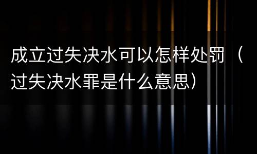 成立过失决水可以怎样处罚（过失决水罪是什么意思）