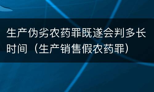 生产伪劣农药罪既遂会判多长时间（生产销售假农药罪）