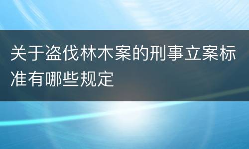 关于盗伐林木案的刑事立案标准有哪些规定