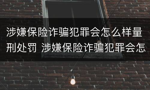 涉嫌保险诈骗犯罪会怎么样量刑处罚 涉嫌保险诈骗犯罪会怎么样量刑处罚案例