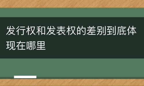 发行权和发表权的差别到底体现在哪里