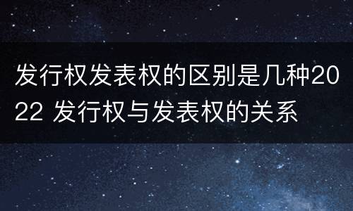 发行权发表权的区别是几种2022 发行权与发表权的关系