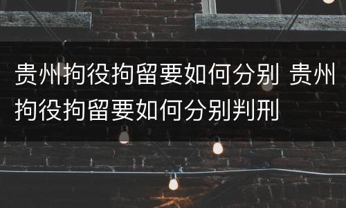 贵州拘役拘留要如何分别 贵州拘役拘留要如何分别判刑