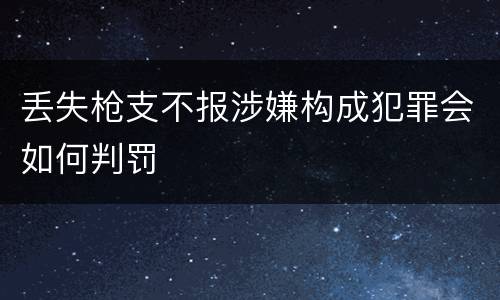 丢失枪支不报涉嫌构成犯罪会如何判罚