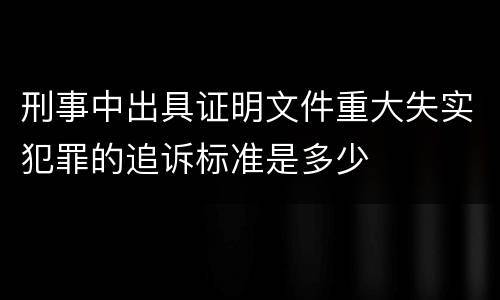 刑事中出具证明文件重大失实犯罪的追诉标准是多少